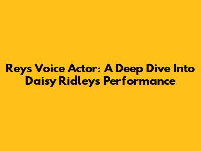 Rey's Voice Actor: A Deep Dive Into Daisy Ridley's Performance
