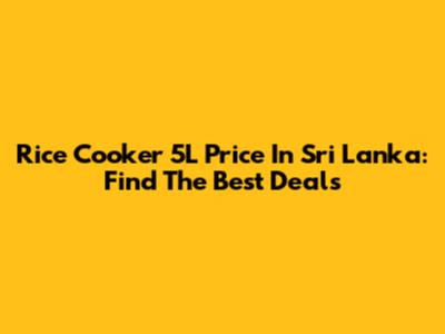 Rice Cooker 5L Price In Sri Lanka: Find The Best Deals