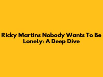 Ricky Martin's 'Nobody Wants To Be Lonely': A Deep Dive