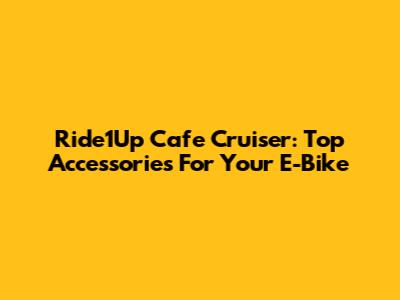 Ride1Up Cafe Cruiser: Top Accessories For Your E-Bike