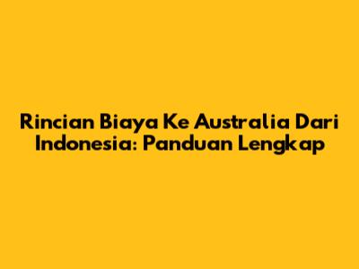 Rincian Biaya Ke Australia Dari Indonesia: Panduan Lengkap