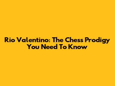 Rio Valentino: The Chess Prodigy You Need To Know