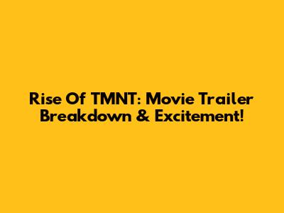 Rise Of TMNT: Movie Trailer Breakdown & Excitement!