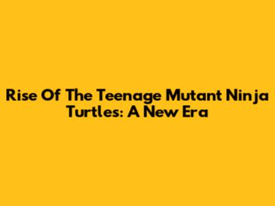 Rise Of The Teenage Mutant Ninja Turtles: A New Era