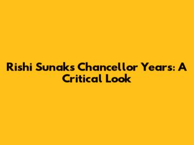 Rishi Sunak's Chancellor Years: A Critical Look