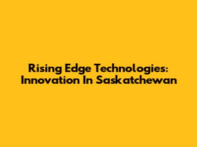Rising Edge Technologies: Innovation In Saskatchewan