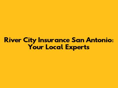 River City Insurance San Antonio: Your Local Experts