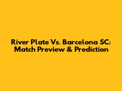 River Plate Vs. Barcelona SC: Match Preview & Prediction