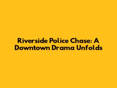 Riverside Police Chase: A Downtown Drama Unfolds