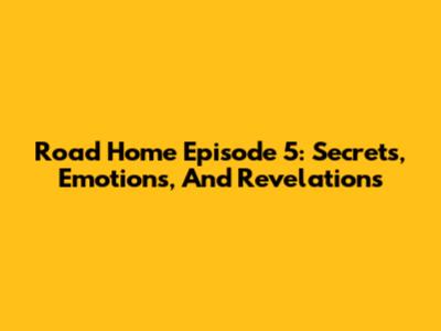 Road Home Episode 5: Secrets, Emotions, And Revelations