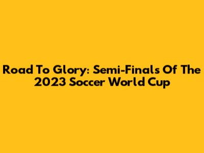 Road To Glory: Semi-Finals Of The 2023 Soccer World Cup