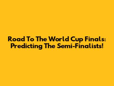 Road To The World Cup Finals: Predicting The Semi-Finalists!