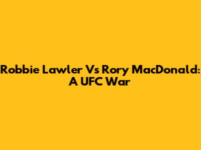 Robbie Lawler Vs Rory MacDonald: A UFC War