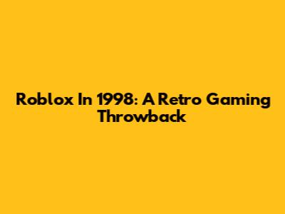 Roblox In 1998: A Retro Gaming Throwback