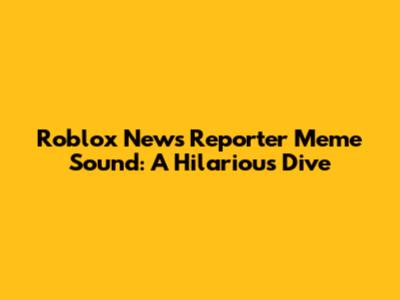 Roblox News Reporter Meme Sound: A Hilarious Dive