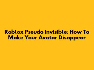 Roblox Pseudo Invisible: How To Make Your Avatar Disappear