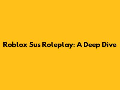 Roblox Sus Roleplay: A Deep Dive
