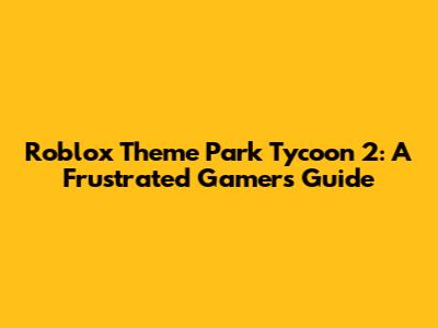 Roblox Theme Park Tycoon 2: A Frustrated Gamer's Guide