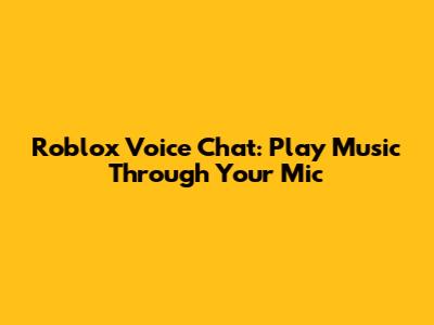 Roblox Voice Chat: Play Music Through Your Mic