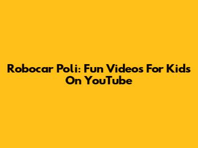 Robocar Poli: Fun Videos For Kids On YouTube