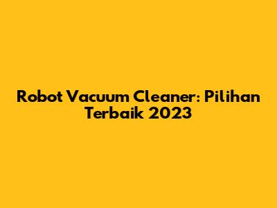 Robot Vacuum Cleaner: Pilihan Terbaik 2023