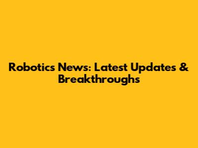 Robotics News: Latest Updates & Breakthroughs