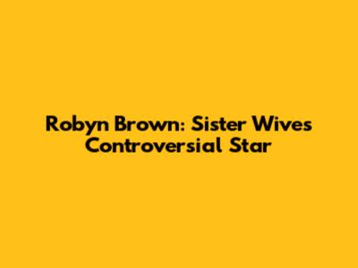 Robyn Brown: Sister Wives' Controversial Star