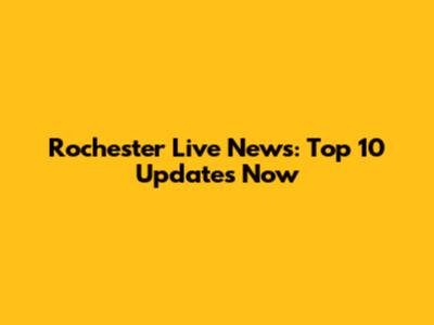 Rochester Live News: Top 10 Updates Now