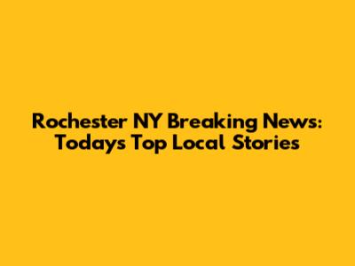 Rochester NY Breaking News: Today's Top Local Stories