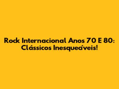 Rock Internacional Anos 70 E 80: Clássicos Inesquecíveis!