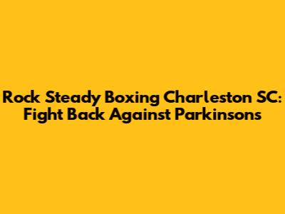 Rock Steady Boxing Charleston SC: Fight Back Against Parkinson's