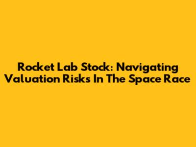 Rocket Lab Stock: Navigating Valuation Risks In The Space Race