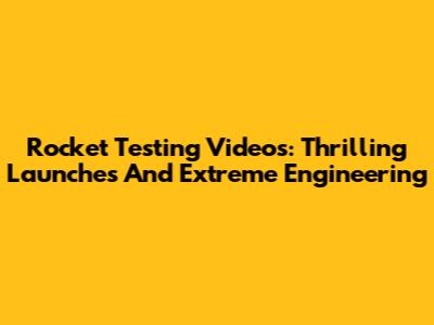 Rocket Testing Videos: Thrilling Launches And Extreme Engineering