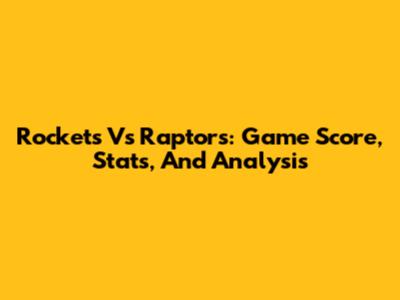 Rockets Vs Raptors: Game Score, Stats, And Analysis