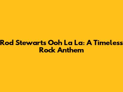 Rod Stewart's 'Ooh La La': A Timeless Rock Anthem