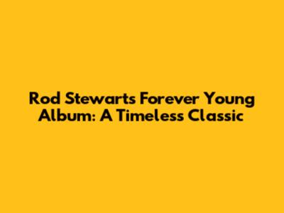 Rod Stewart's Forever Young Album: A Timeless Classic