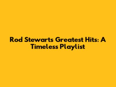 Rod Stewart's Greatest Hits: A Timeless Playlist