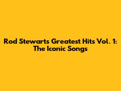 Rod Stewart's Greatest Hits Vol. 1: The Iconic Songs