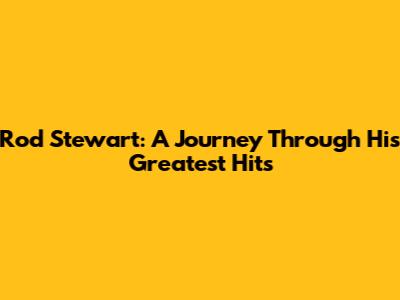 Rod Stewart: A Journey Through His Greatest Hits