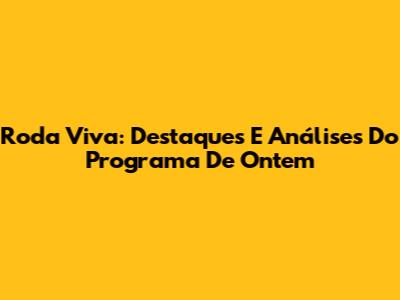 Roda Viva: Destaques E Análises Do Programa De Ontem