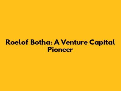 Roelof Botha: A Venture Capital Pioneer
