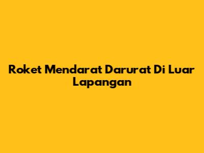 Roket Mendarat Darurat Di Luar Lapangan