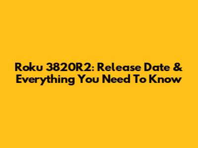 Roku 3820R2: Release Date & Everything You Need To Know