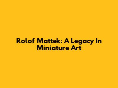 Rolof Mattek: A Legacy In Miniature Art