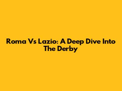 Roma Vs Lazio: A Deep Dive Into The Derby