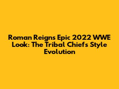 Roman Reigns' Epic 2022 WWE Look: The Tribal Chief's Style Evolution
