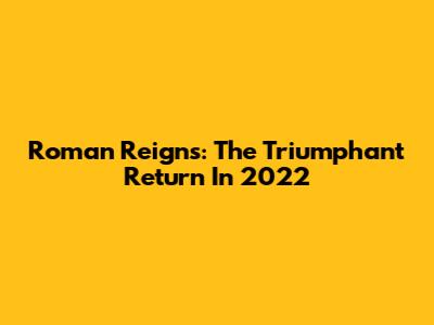 Roman Reigns: The Triumphant Return In 2022