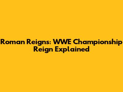 Roman Reigns: WWE Championship Reign Explained