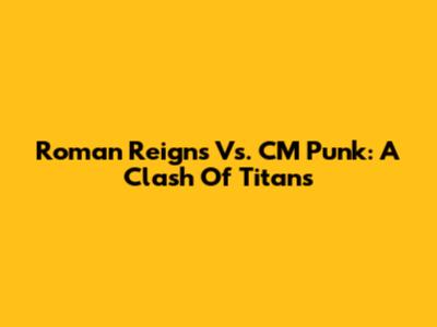 Roman Reigns Vs. CM Punk: A Clash Of Titans