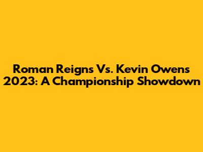 Roman Reigns Vs. Kevin Owens 2023: A Championship Showdown